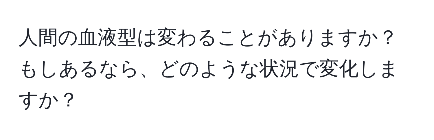 人間の血液型は変わることがありますか？もしあるなら、どのような状況で変化しますか？