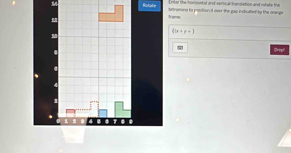 Rotate Enter the horizontal and vertical translation and rotate the 
tetromino to position it over the gap indicated by the orange 
12 
frame.
((x+y+)
10
3
Drop!
6
4
7
0 1 2 3 4 5 6 7 8 9