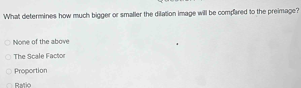 What determines how much bigger or smaller the dilation image will be compared to the preimage?
None of the above
The Scale Factor
Proportion
Ratio