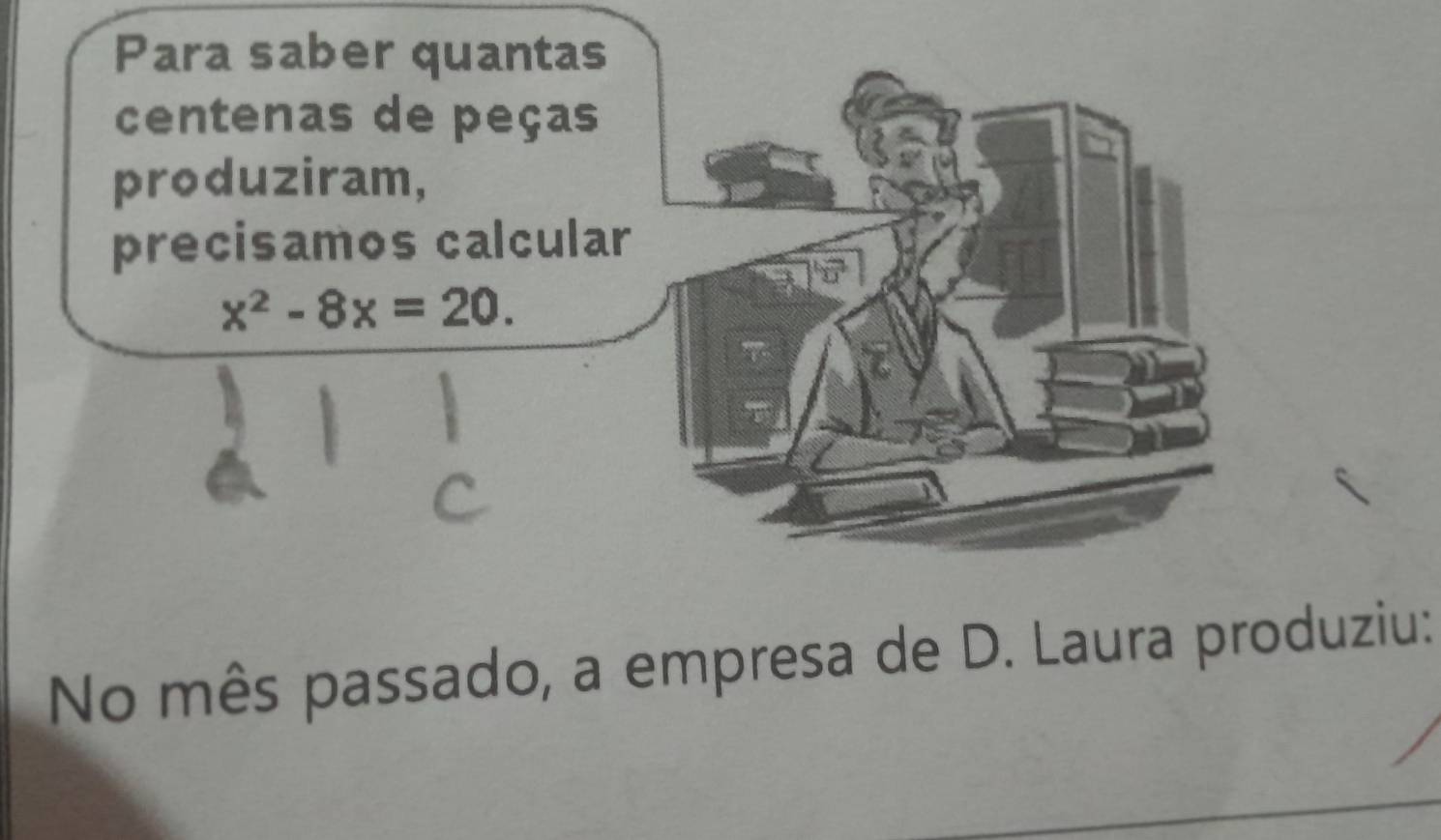 Para saber quantas 
centenas de peças 
produziram, 
precisamos calcular
x^2-8x=20. 
No mês passado, a empresa de D. Laura produziu: