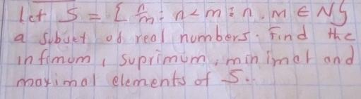 Let S=  n/m :n
a soboet ofd real numbers. Find the 
infimom , suprimum, minimel and 
maximal elements of 5.