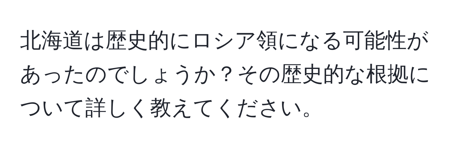 北海道は歴史的にロシア領になる可能性があったのでしょうか？その歴史的な根拠について詳しく教えてください。