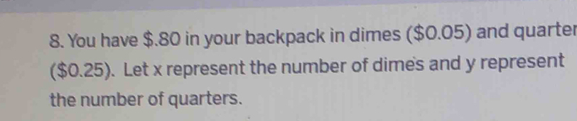 You have $.80 in your backpack in dimes ($0.05) and quarter 
($0.25). Let x represent the number of dimes and y represent 
the number of quarters.