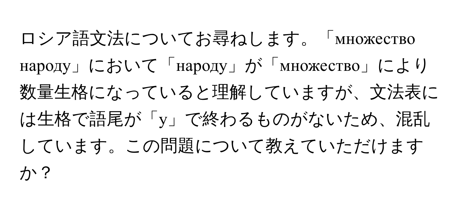 ロシア語文法についてお尋ねします。「множество народу」において「народу」が「множество」により数量生格になっていると理解していますが、文法表には生格で語尾が「у」で終わるものがないため、混乱しています。この問題について教えていただけますか？