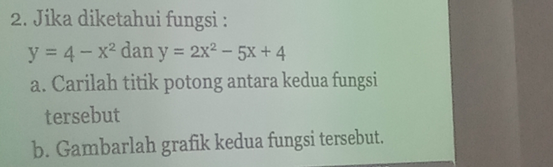 Jika diketahui fungsi :
y=4-x^2dany=2x^2-5x+4
a. Carilah titik potong antara kedua fungsi 
tersebut 
b. Gambarlah grafik kedua fungsi tersebut.