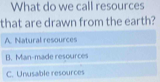 What do we call resources
that are drawn from the earth?
A. Natural resources
B. Man-made resources
C. Unusable resources