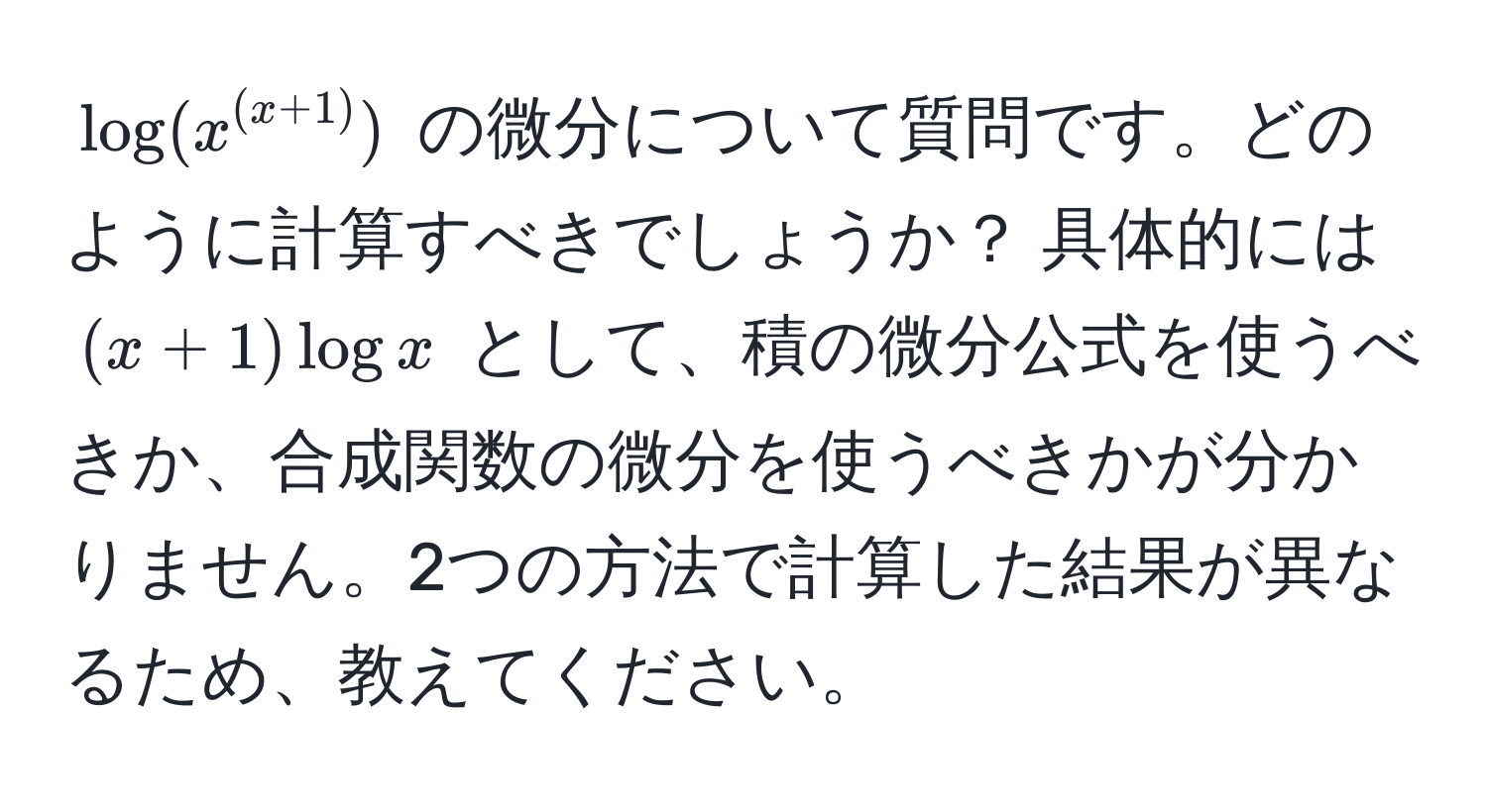 $ log(x^((x+1))) $ の微分について質問です。どのように計算すべきでしょうか？ 具体的には $(x+1)log x$ として、積の微分公式を使うべきか、合成関数の微分を使うべきかが分かりません。2つの方法で計算した結果が異なるため、教えてください。