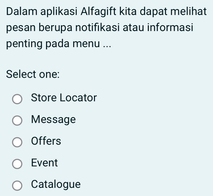 Dalam aplikasi Alfagift kita dapat melihat
pesan berupa notifıkasi atau informasi
penting pada menu ...
Select one:
Store Locator
Message
Offers
Event
Catalogue