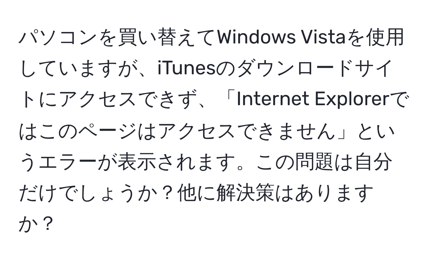 パソコンを買い替えてWindows Vistaを使用していますが、iTunesのダウンロードサイトにアクセスできず、「Internet Explorerではこのページはアクセスできません」というエラーが表示されます。この問題は自分だけでしょうか？他に解決策はありますか？