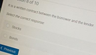 On 8 of 10
it is a written contract between the borrower and the lender
Select the correct response.
Stocks
Bonds
Previous