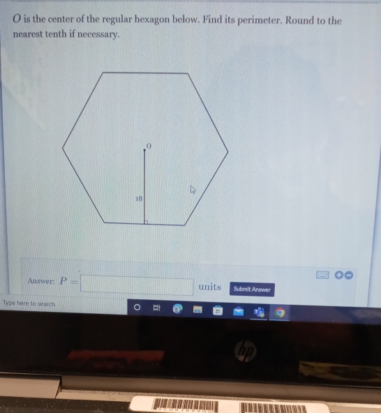 is the center of the regular hexagon below. Find its perimeter. Round to the 
nearest tenth if necessary. 
Answer: P=□ units Submit Answer 
Type here to search