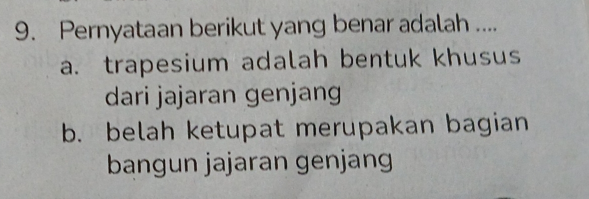 Pernyataan berikut yang benar adalah ....
a. trapesium adalah bentuk khusus
dari jajaran genjan
b. belah ketupat merupakan bagian
bangun jajaran genjang