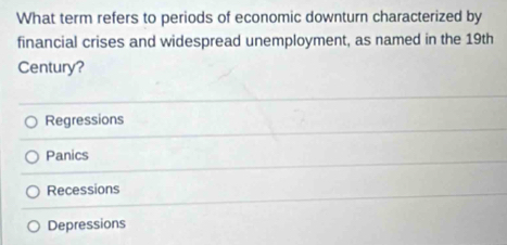 What term refers to periods of economic downturn characterized by
financial crises and widespread unemployment, as named in the 19th
Century?
Regressions
Panics
Recessions
Depressions