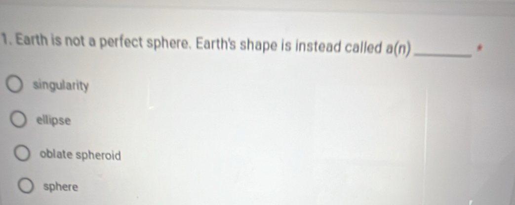 Earth is not a perfect sphere. Earth's shape is instead called a(n) _*
singularity
ellipse
oblate spheroid
sphere