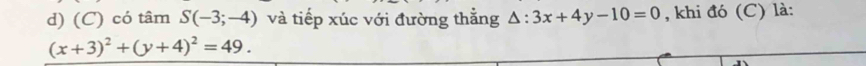 có tâm S(-3;-4) và tiếp xúc với đường thẳng △ :3x+4y-10=0 , khi đó (C) là:
(x+3)^2+(y+4)^2=49.