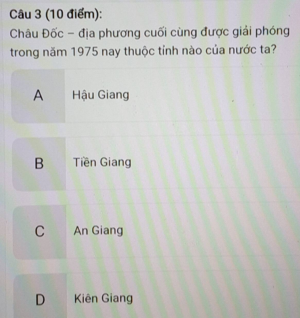 Châu Đốc - địa phương cuối cùng được giải phóng
trong năm 1975 nay thuộc tỉnh nào của nước ta?
A Hậu Giang
B Tiền Giang
C An Giang
D Kiên Giang