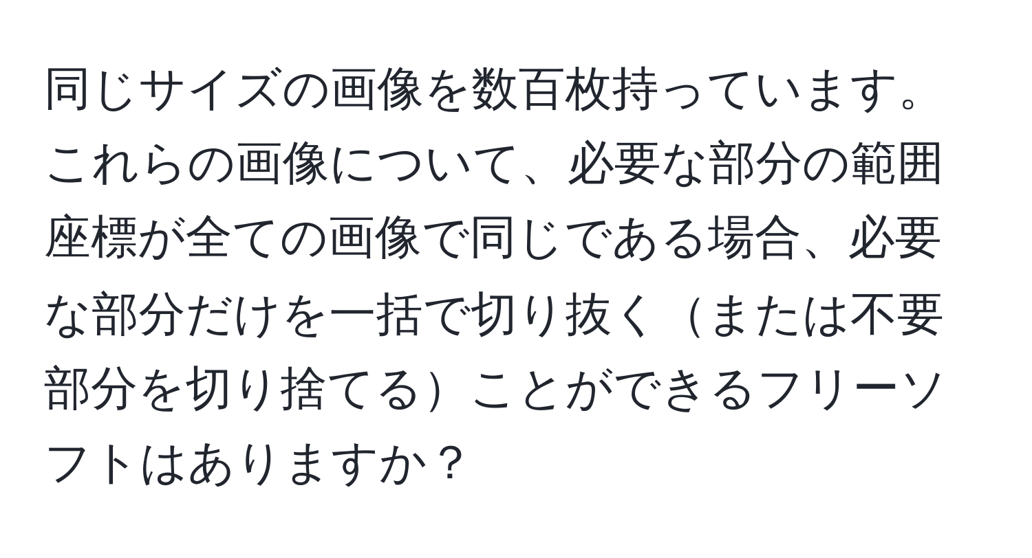 同じサイズの画像を数百枚持っています。これらの画像について、必要な部分の範囲座標が全ての画像で同じである場合、必要な部分だけを一括で切り抜くまたは不要部分を切り捨てることができるフリーソフトはありますか？