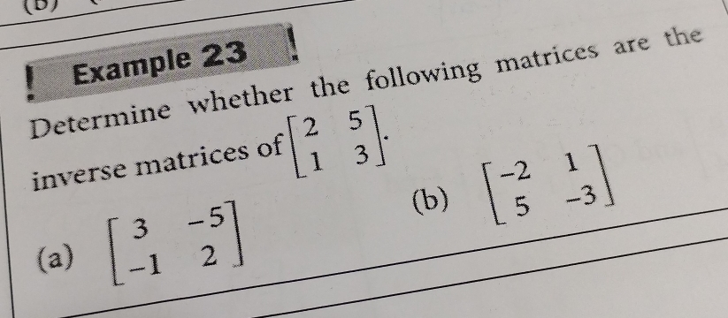 Example 23
Determine whether the following matrices are the
inverse matrices of beginbmatrix 2&5 1&3endbmatrix. 
(b) beginbmatrix -2&1 5&-3endbmatrix
(a) beginbmatrix 3&-5 -1&2endbmatrix