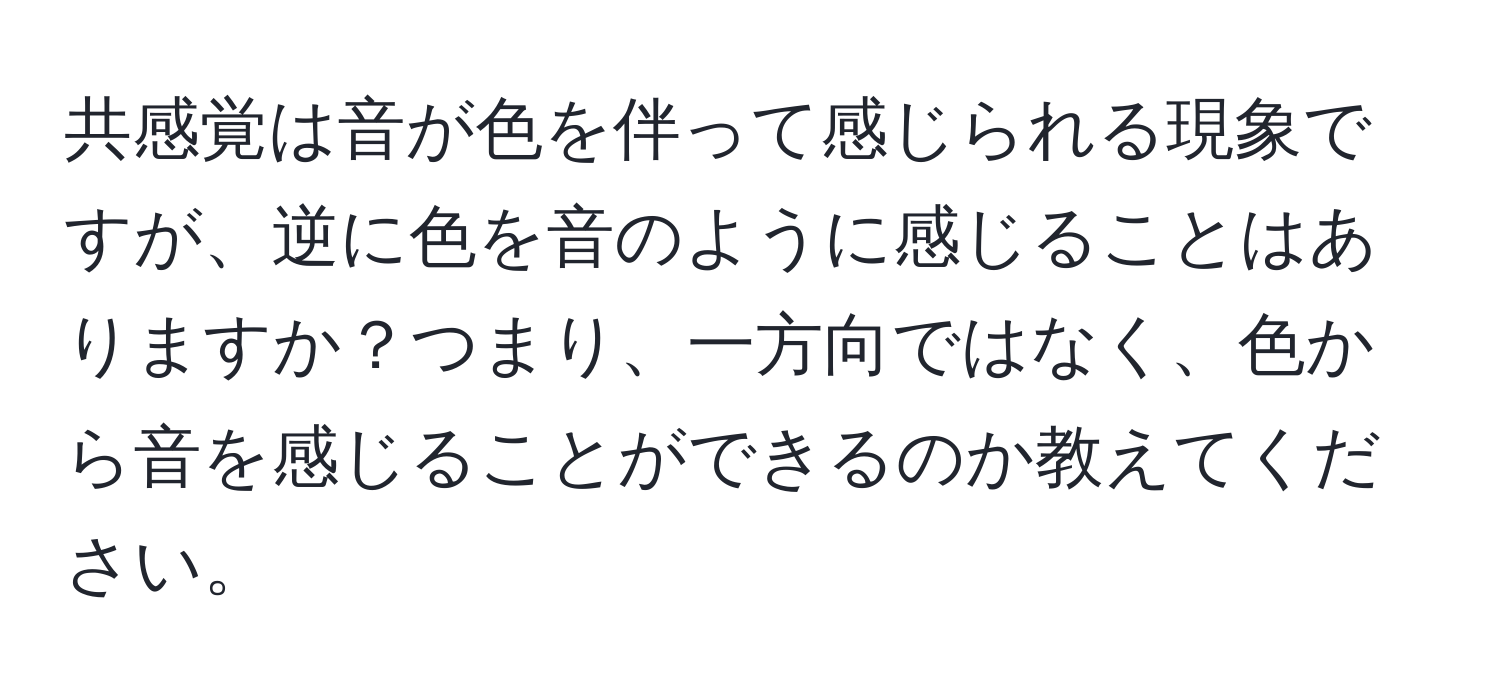 共感覚は音が色を伴って感じられる現象ですが、逆に色を音のように感じることはありますか？つまり、一方向ではなく、色から音を感じることができるのか教えてください。