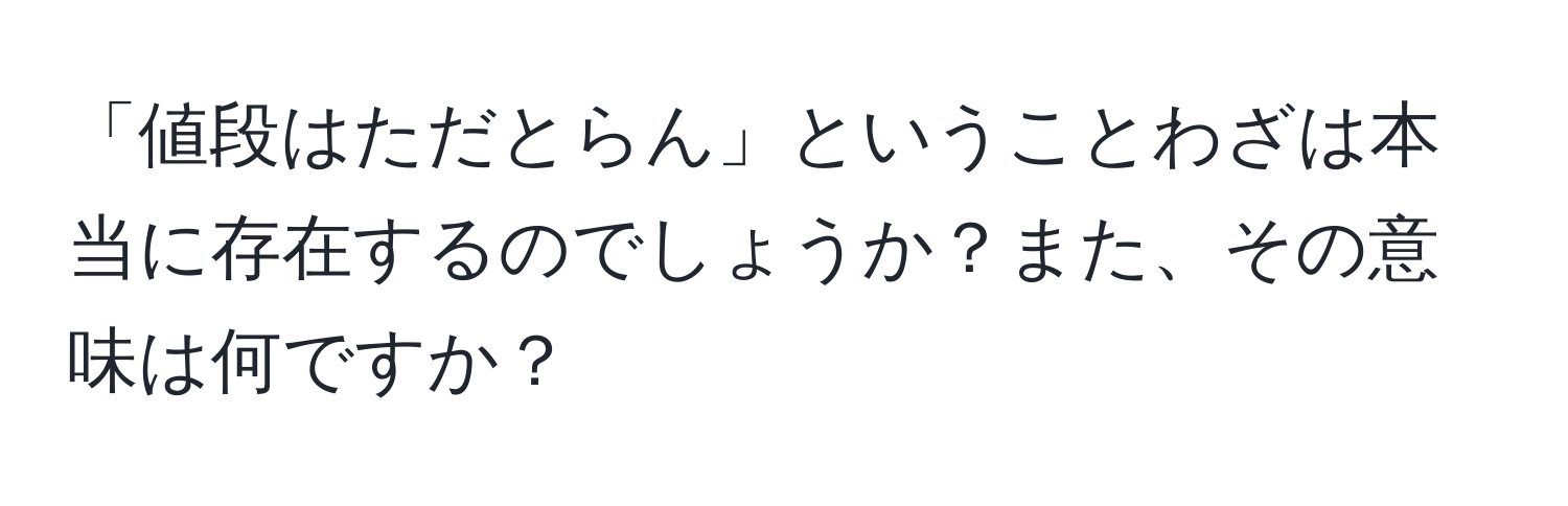 「値段はただとらん」ということわざは本当に存在するのでしょうか？また、その意味は何ですか？