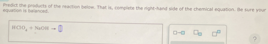 Predict the products of the reaction below. That is, complete the right-hand side of the chemical equation. Be sure your 
equation is balanced.
HCIO_4+NaOH
□ to □ □ _□ 
?