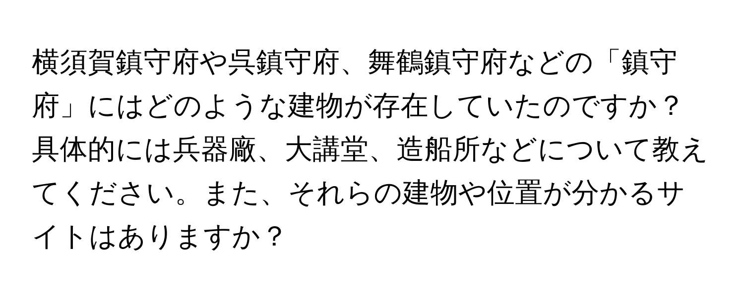 横須賀鎮守府や呉鎮守府、舞鶴鎮守府などの「鎮守府」にはどのような建物が存在していたのですか？ 具体的には兵器廠、大講堂、造船所などについて教えてください。また、それらの建物や位置が分かるサイトはありますか？