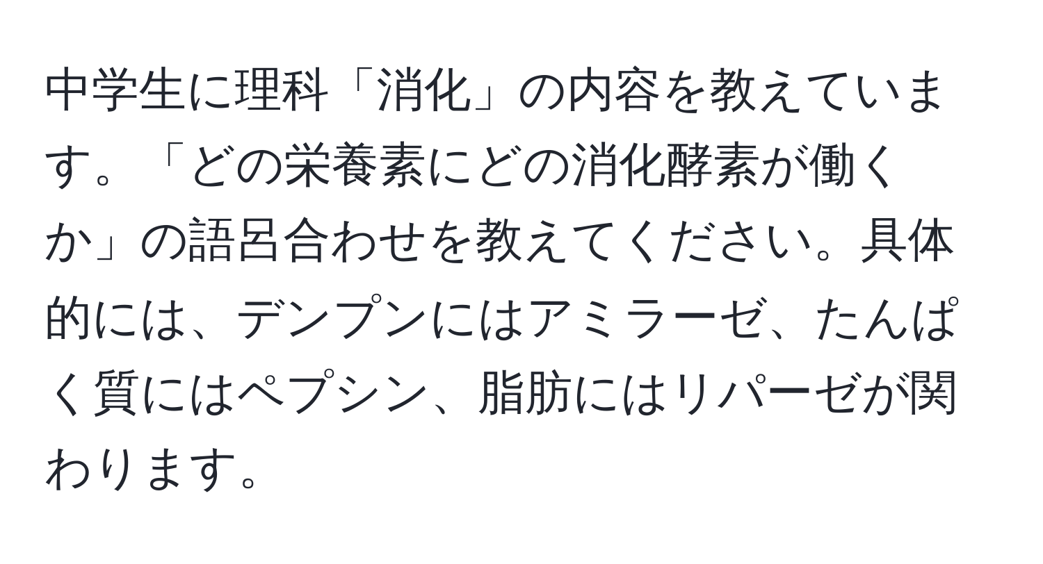 中学生に理科「消化」の内容を教えています。「どの栄養素にどの消化酵素が働くか」の語呂合わせを教えてください。具体的には、デンプンにはアミラーゼ、たんぱく質にはペプシン、脂肪にはリパーゼが関わります。