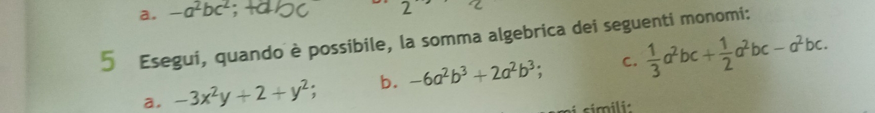 a. -a^2bc^2 2 bc
7 
5 Esegui, quando è possibile, la somma algebrica dei seguenti monomi:
b. -6a^2b^3+2a^2b^3;
C.  1/3 a^2bc+ 1/2 a^2bc-a^2bc. 
a. -3x^2y+2+y^2
simili