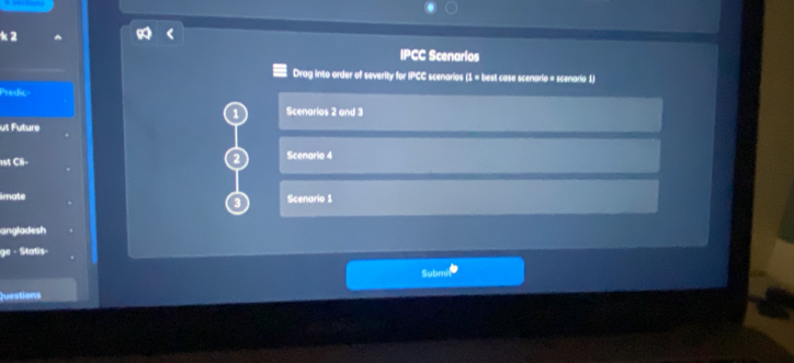 IPCC Scenarios 
Drag into order of severity for IPCC scenarios (1 = best case scenario = scenario 1) 
Predic 
Scenarios 2 and 3
ut F ture 
st Cll- Scenario 4 
imate Scenario 1 
angladesh 
ge - Statis - 
Submi 
Questions