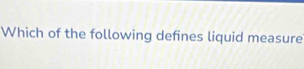 Which of the following defines liquid measure