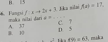 B. 15
6. Fungsi f:xto 2x+3. Jika nilai f(a)=17, 
maka nilai dari a=...
A. 37 C. 7
B. 10 D. 5
2 Iika f(9)=63 , maka