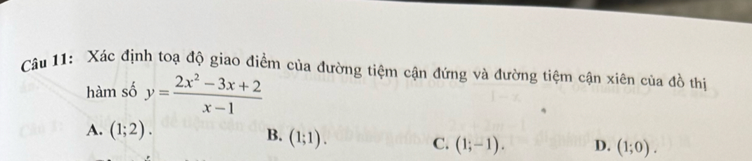 Xác định toạ độ giao điểm của đường tiệm cận đứng và đường tiệm cận xiên của đồ thị
hàm số y= (2x^2-3x+2)/x-1 
A. (1;2).
B. (1;1).
C. (1;-1). D. (1;0).