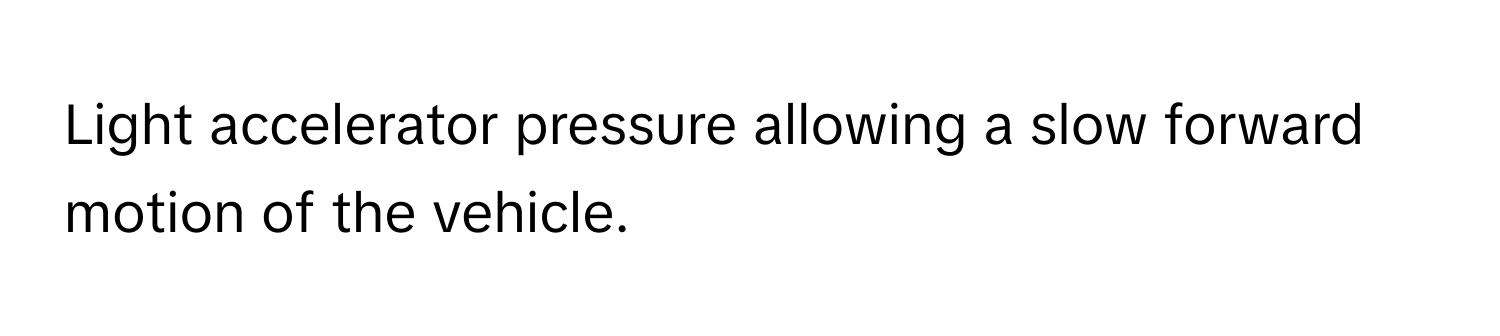 Light accelerator pressure allowing a slow forward motion of the vehicle.