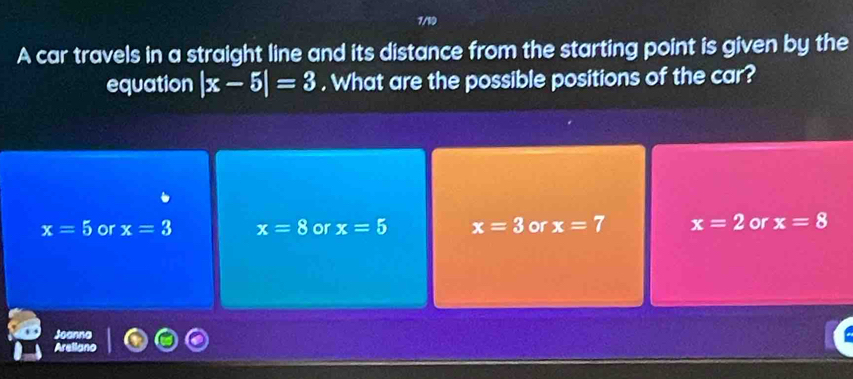 7/10
A car travels in a straight line and its distance from the starting point is given by the
equation |x-5|=3. What are the possible positions of the car?
x=5 or x=3 x=8 or x=5 x=3 or x=7 x=2 or x=8
Arella