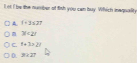 Let f be the number of fish you can buy. Which inequality
A. f+3≤ 27
B. 3f≤ 27
C. f+3≥ 27
D. 3f≥ 27