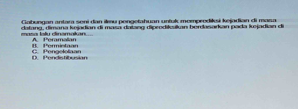 Gabungan antara seni dan ilmu pengetahuan untuk memprediksi kejadian di masa
datang, dimana kejadian di masa datang diprediksikan berdasarkan pada kejadian di
masa lalu dinamakan. -_-
A. Peramalan
B. Permintaan
C. Pengelolaan
D. Pendistibusian