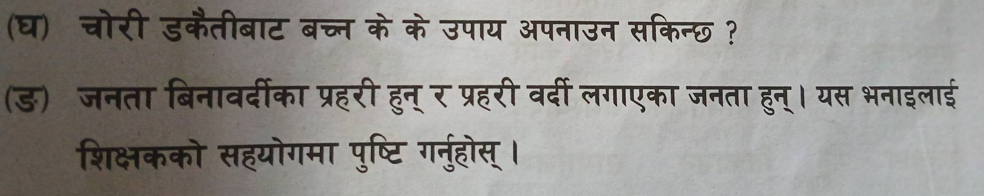 (घ) चोरी डकैतीबाट बच्न के के उपाय अपनाउन सकिन्छ ? 
(ड)जनता बिनावर्दीका प्रहरी हुन् र प्रहरी वर्दी लगाएका जनता हुन्। यस भनाइलाई 
शिक्षकको सहयोगमा पुष्टि गरनुहोस् ।