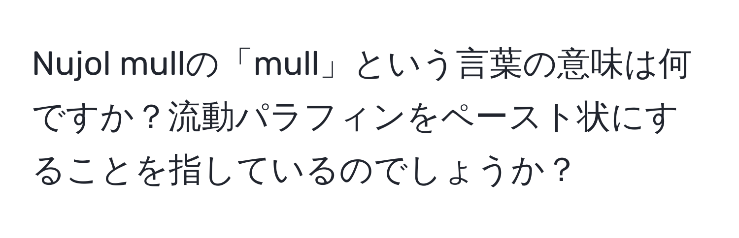 Nujol mullの「mull」という言葉の意味は何ですか？流動パラフィンをペースト状にすることを指しているのでしょうか？