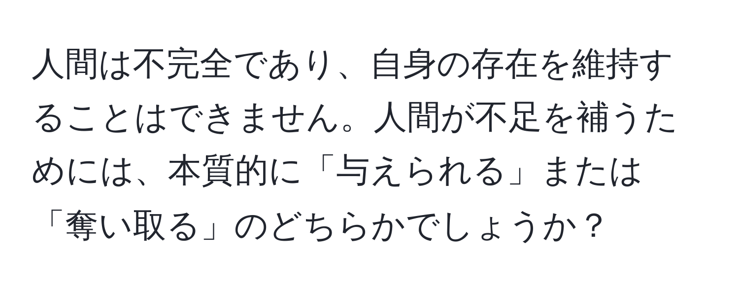 人間は不完全であり、自身の存在を維持することはできません。人間が不足を補うためには、本質的に「与えられる」または「奪い取る」のどちらかでしょうか？