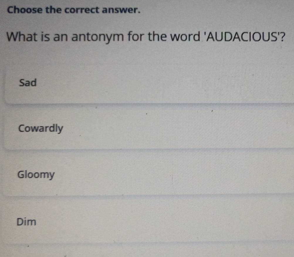 Choose the correct answer.
What is an antonym for the word 'AUDACIOUS'?
Sad
Cowardly
Gloomy
Dim