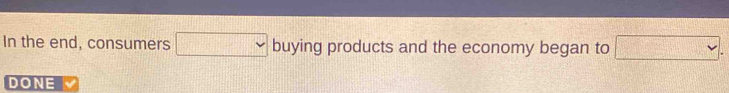 In the end, consumers □ _ buying products and the economy began to □. 
DONE v