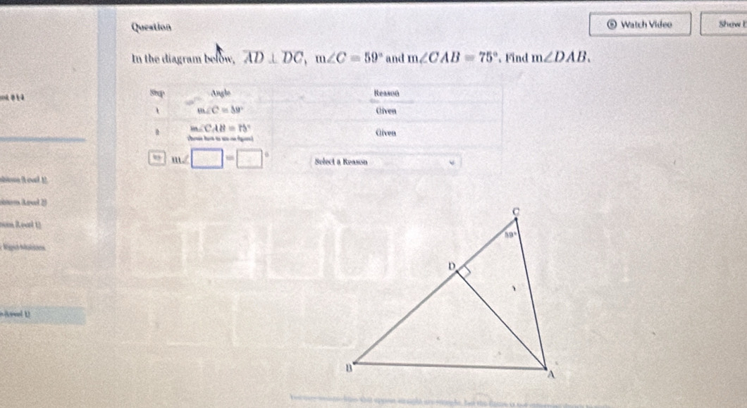 Question Watch Video Shew E
6
In the diagram below, overline AD⊥ overline DC,m∠ C=59° and m∠ CAB=75°. Find m∠ DAB.
Seep Angle Reaso0
、 m∠ C=39° Given
m∠ CAB=75°
_
s hrue hot to wo on fgre ? Given
b m∠ □ =□° Select a Reason
nom Rooël 1)
ovel U