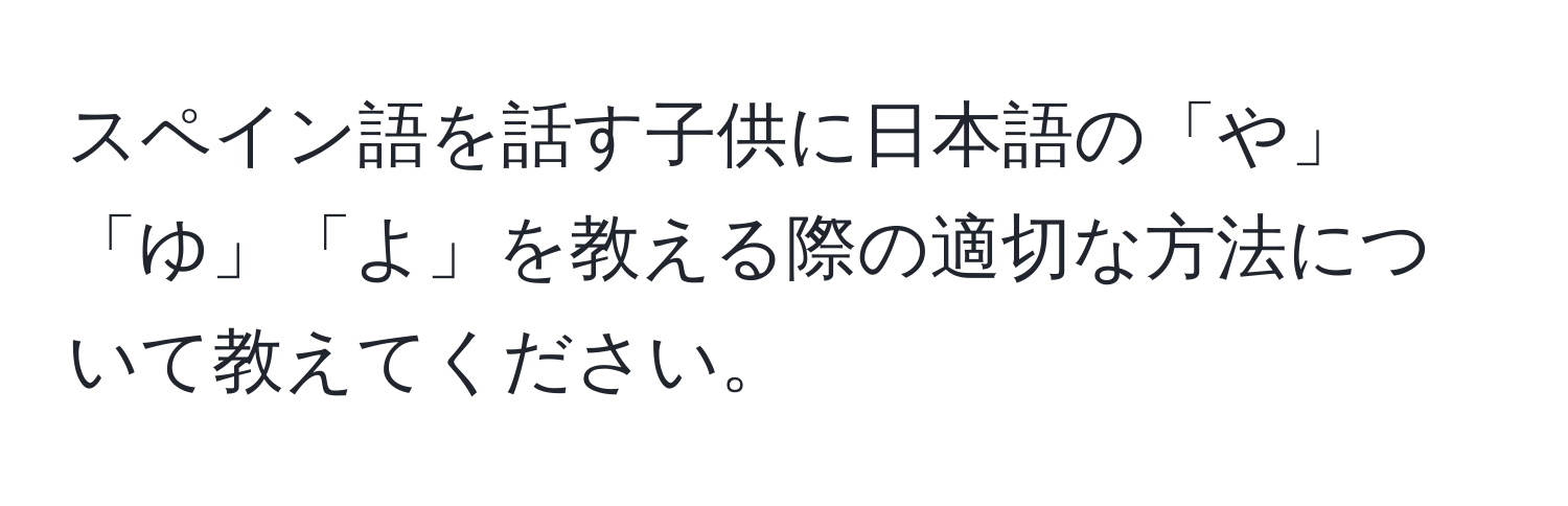 スペイン語を話す子供に日本語の「や」「ゆ」「よ」を教える際の適切な方法について教えてください。