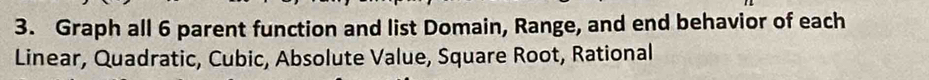 Graph all 6 parent function and list Domain, Range, and end behavior of each 
Linear, Quadratic, Cubic, Absolute Value, Square Root, Rational