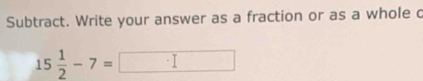 Subtract. Write your answer as a fraction or as a whole c
15 1/2 -7=□