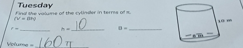 Tuesday
Find the volume of the cylinder in terms of π
(V=Bh)
r= _ h= _ B= _
Volume =_