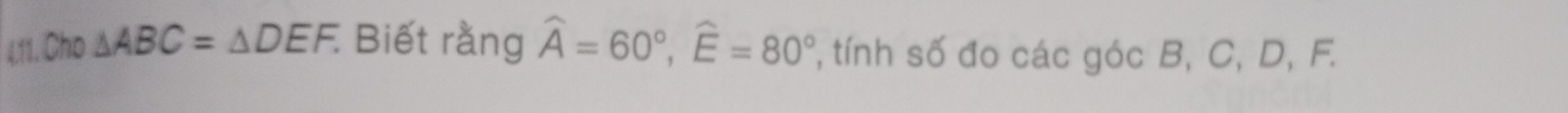 Cho △ ABC=△ DEF. : Biết rằng widehat A=60°, widehat E=80° , tnh số đo các góc B, C, D, F.