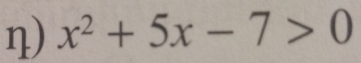 η) x^2+5x-7>0