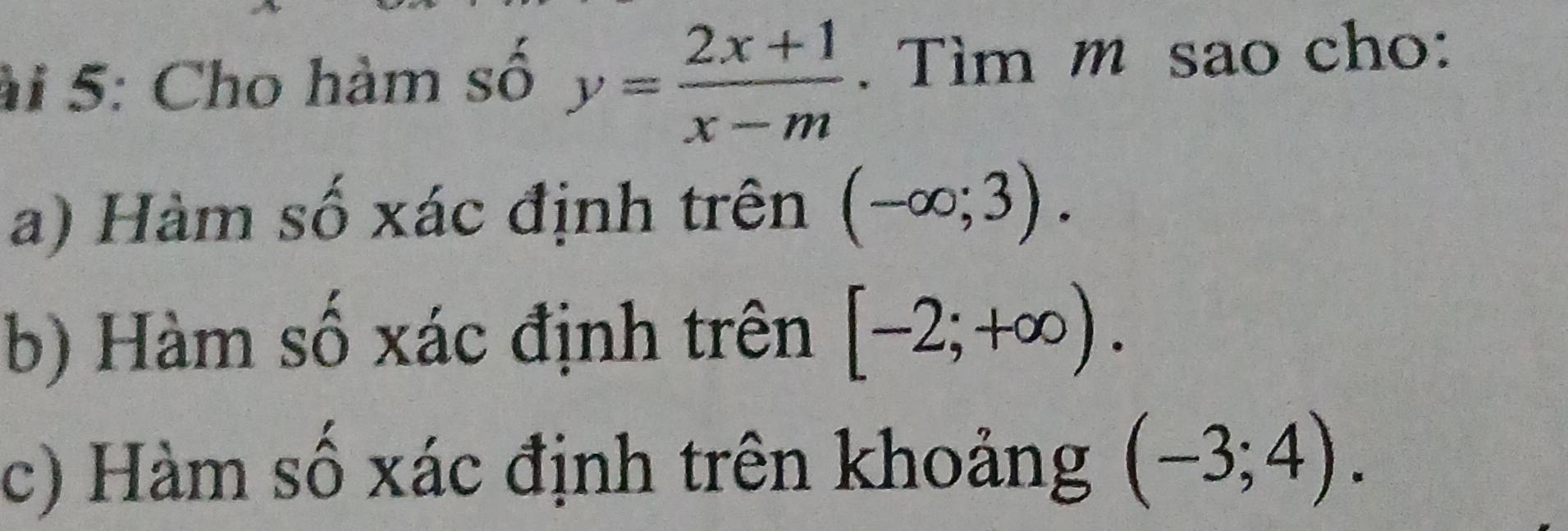 ài 5: Cho hàm số y= (2x+1)/x-m . Tìm m sao cho:
a) Hàm số xác định trên (-∈fty ;3).
b) Hàm số xác định trên [-2;+∈fty ).
c) Hàm số xác định trên khoảng (-3;4).