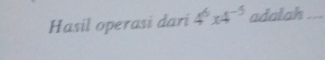 Hasil operasi dari 4^6x4^(-5) adalah_